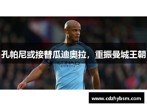 孔帕尼或接替瓜迪奥拉，重振曼城王朝